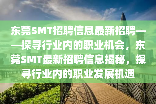 東莞SMT招聘信息最新招聘——探尋行業(yè)內(nèi)的職業(yè)機(jī)會(huì)，東莞SMT最新招聘信息揭秘，探尋行業(yè)內(nèi)的職業(yè)發(fā)展機(jī)遇