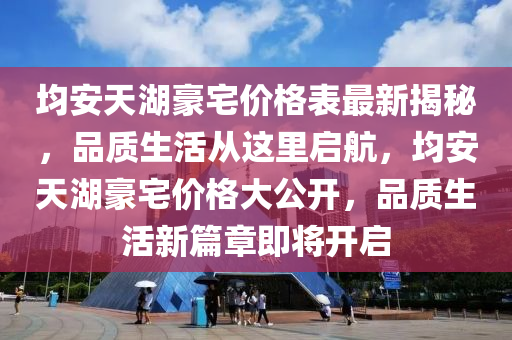 均安天湖豪宅價格表最新揭秘，品質(zhì)生活從這里啟航，均安天湖豪宅價格大公開，品質(zhì)生活新篇章即將開啟