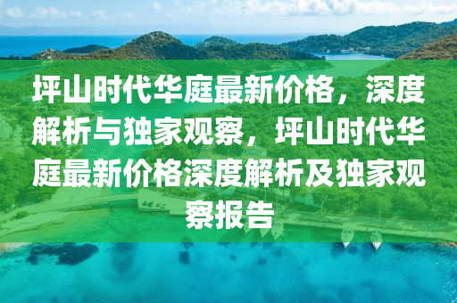 坪山時代華庭最新價格，深度解析與獨家觀察，坪山時代華庭最新價格深度解析及獨家觀察報告