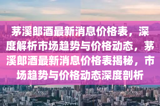 茅溪郎酒最新消息價格表，深度解析市場趨勢與價格動態(tài)，茅溪郎酒最新消息價格表揭秘，市場趨勢與價格動態(tài)深度剖析