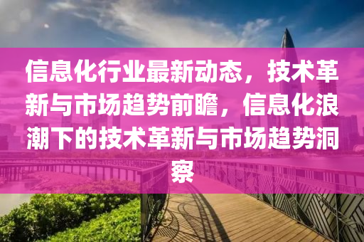 信息化行業(yè)最新動態(tài)，技術革新與市場趨勢前瞻，信息化浪潮下的技術革新與市場趨勢洞察