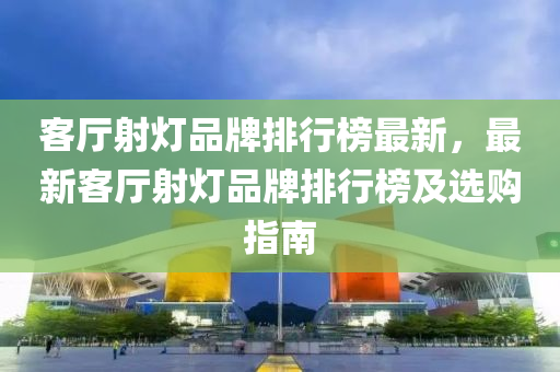 客廳射燈品牌排行榜最新，最新客廳射燈品牌排行榜及選購指南