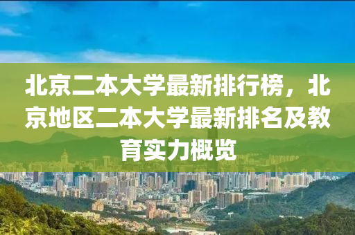 北京二本大學(xué)最新排行榜，北京地區(qū)二本大學(xué)最新排名及教育實力概覽