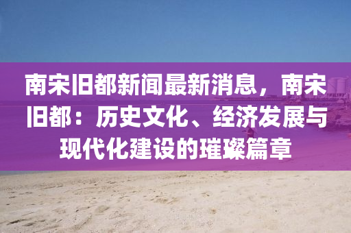 南宋舊都新聞最新消息，南宋舊都：歷史文化、經(jīng)濟(jì)發(fā)展與現(xiàn)代化建設(shè)的璀璨篇章