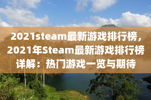 2021steam最新游戲排行榜，2021年Steam最新游戲排行榜詳解：熱門游戲一覽與期待