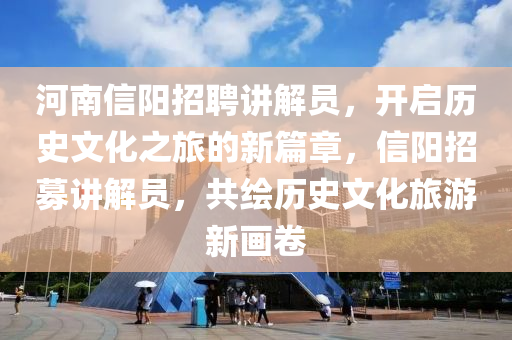 河南信陽招聘講解員，開啟歷史文化之旅的新篇章，信陽招募講解員，共繪歷史文化旅游新畫卷