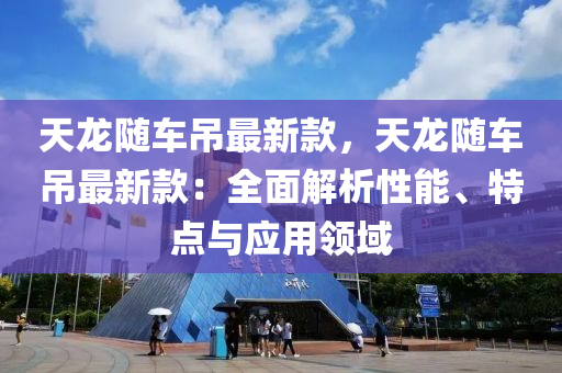 天龍隨車吊最新款，天龍隨車吊最新款：全面解析性能、特點與應(yīng)用領(lǐng)域