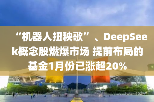 “機(jī)器人扭秧歌”、DeepSeek概念股燃爆市場(chǎng) 提前布局的基金1月份已漲超20%