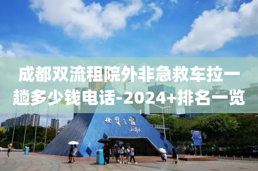 成都雙流租院外非急救車?yán)惶硕嗌馘X電話-2024+排名一覽