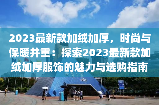 2023最新款加絨加厚，時(shí)尚與保暖并重：探索2023最新款加絨加厚服飾的魅力與選購指南