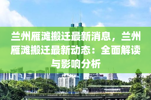 蘭州雁灘搬遷最新消息，蘭州雁灘搬遷最新動態(tài)：全面解讀與影響分析