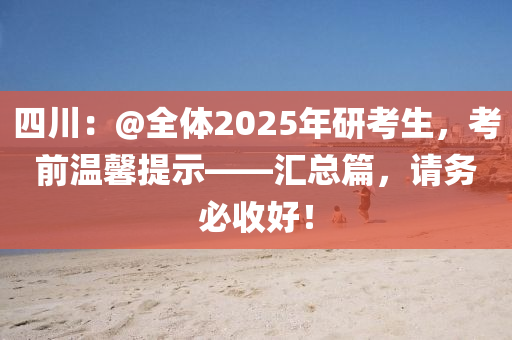 四川：@全體2025年研考生，考前溫馨提示——匯總篇，請(qǐng)務(wù)必收好！