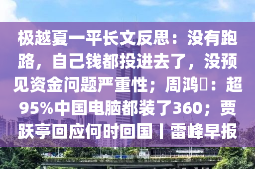 極越夏一平長文反思：沒有跑路，自己錢都投進(jìn)去了，沒預(yù)見資金問題嚴(yán)重性；周鴻祎：超95%中國電腦都裝了360；賈躍亭回應(yīng)何時回國丨雷峰早報