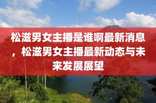 松滋男女主播是誰啊最新消息，松滋男女主播最新動態(tài)與未來發(fā)展展望