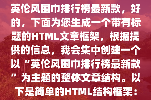 英倫風(fēng)圍巾排行榜最新款，好的，下面為您生成一個帶有標(biāo)題的HTML文章框架，根據(jù)提供的信息，我會集中創(chuàng)建一個以“英倫風(fēng)圍巾排行榜最新款”為主題的整體文章結(jié)構(gòu)。以下是簡單的HTML結(jié)構(gòu)框架：