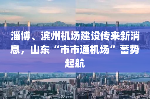 淄博、濱州機場建設(shè)傳來新消息，山東“市市通機場”蓄勢起航