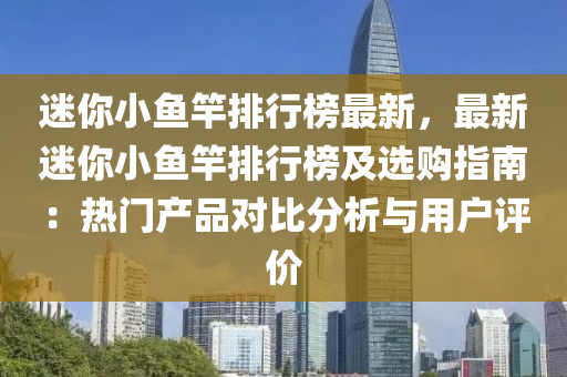 迷你小魚竿排行榜最新，最新迷你小魚竿排行榜及選購指南：熱門產(chǎn)品對比分析與用戶評價