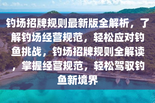 釣場(chǎng)招牌規(guī)則最新版全解析，了解釣場(chǎng)經(jīng)營(yíng)規(guī)范，輕松應(yīng)對(duì)釣魚挑戰(zhàn)，釣場(chǎng)招牌規(guī)則全解讀，掌握經(jīng)營(yíng)規(guī)范，輕松駕馭釣魚新境界