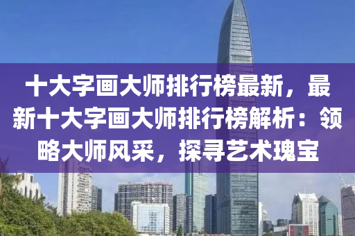 十大字畫大師排行榜最新，最新十大字畫大師排行榜解析：領(lǐng)略大師風(fēng)采，探尋藝術(shù)瑰寶