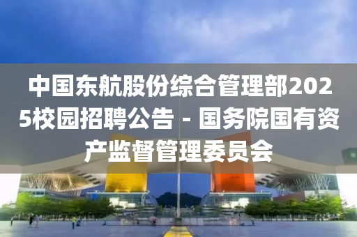 中國東航股份綜合管理部2025校園招聘公告－國務(wù)院國有資產(chǎn)監(jiān)督管理委員會