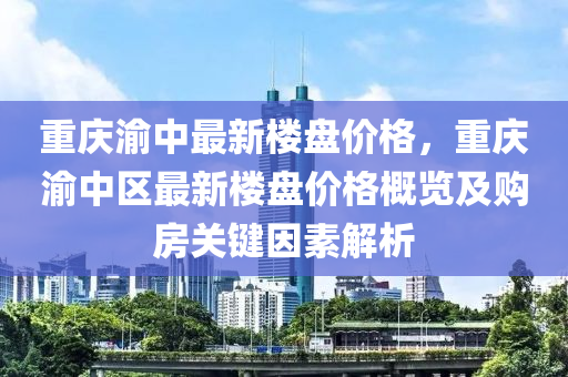 重慶渝中最新樓盤價格，重慶渝中區(qū)最新樓盤價格概覽及購房關(guān)鍵因素解析