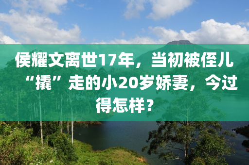 侯耀文離世17年，當初被侄兒“撬”走的小20歲嬌妻，今過得怎樣？