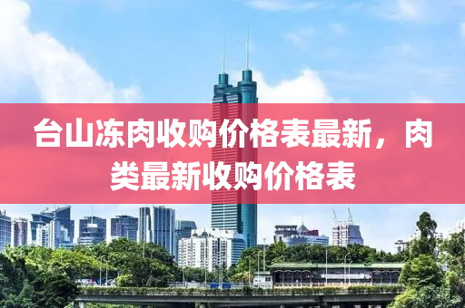 臺山凍肉收購價格表最新，肉類最新收購價格表