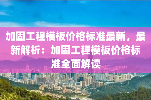 加固工程模板價格標準最新，最新解析：加固工程模板價格標準全面解讀