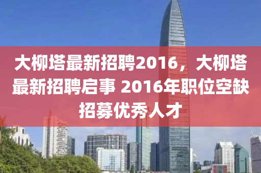 大柳塔最新招聘2016，大柳塔最新招聘啟事 2016年職位空缺招募優(yōu)秀人才