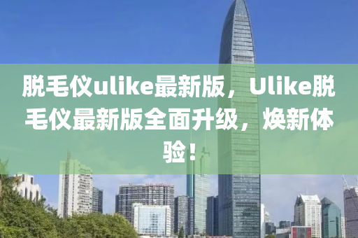 脫毛儀ulike最新版，Ulike脫毛儀最新版全面升級(jí)，煥新體驗(yàn)！