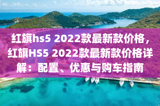 紅旗hs5 2022款最新款價格，紅旗HS5 2022款最新款價格詳解：配置、優(yōu)惠與購車指南