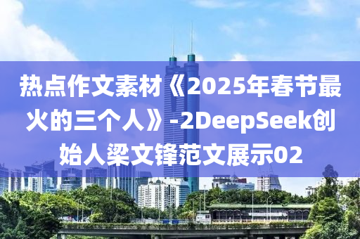 熱點(diǎn)作文素材《2025年春節(jié)最火的三個(gè)人》-2DeepSeek創(chuàng)始人梁文鋒范文展示02