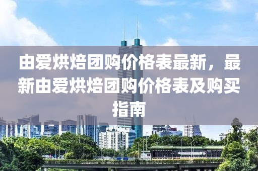 由愛烘焙團(tuán)購價(jià)格表最新，最新由愛烘焙團(tuán)購價(jià)格表及購買指南