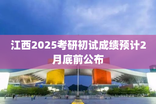 江西2025考研初試成績預(yù)計2月底前公布