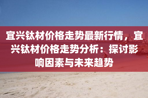 宜興鈦材價格走勢最新行情，宜興鈦材價格走勢分析：探討影響因素與未來趨勢