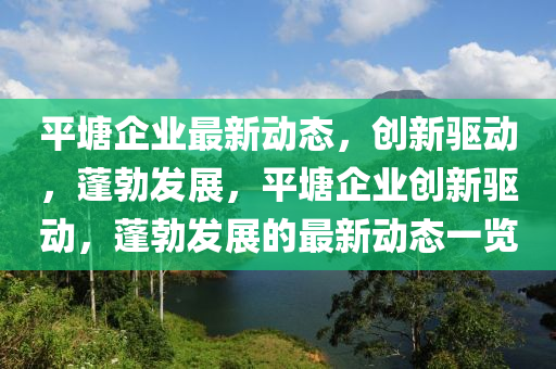 平塘企業(yè)最新動態(tài)，創(chuàng)新驅(qū)動，蓬勃發(fā)展，平塘企業(yè)創(chuàng)新驅(qū)動，蓬勃發(fā)展的最新動態(tài)一覽