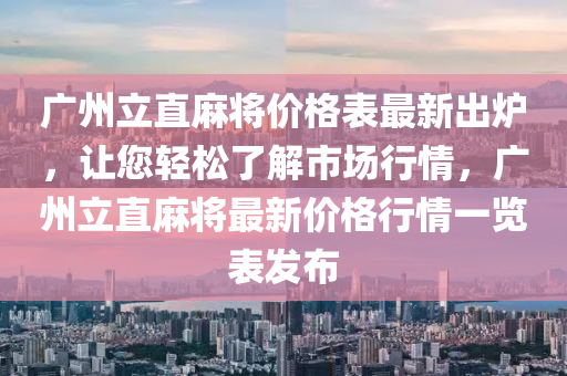 廣州立直麻將價格表最新出爐，讓您輕松了解市場行情，廣州立直麻將最新價格行情一覽表發(fā)布