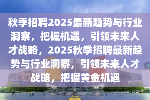 秋季招聘2025最新趨勢與行業(yè)洞察，把握機遇，引領(lǐng)未來人才戰(zhàn)略，2025秋季招聘最新趨勢與行業(yè)洞察，引領(lǐng)未來人才戰(zhàn)略，把握黃金機遇