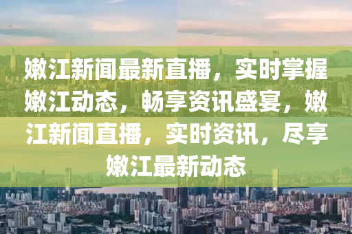 嫩江新聞最新直播，實(shí)時(shí)掌握嫩江動態(tài)，暢享資訊盛宴，嫩江新聞直播，實(shí)時(shí)資訊，盡享嫩江最新動態(tài)