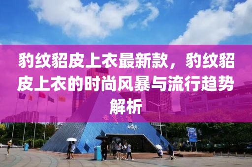 豹紋貂皮上衣最新款，豹紋貂皮上衣的時尚風暴與流行趨勢解析