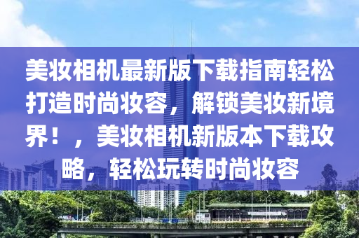 美妝相機(jī)最新版下載指南輕松打造時(shí)尚妝容，解鎖美妝新境界！，美妝相機(jī)新版本下載攻略，輕松玩轉(zhuǎn)時(shí)尚妝容