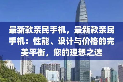 最新款親民手機，最新款親民手機：性能、設(shè)計與價格的完美平衡，您的理想之選