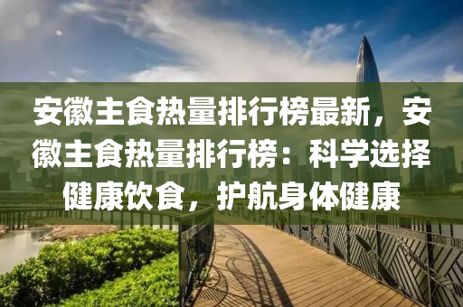 安徽主食熱量排行榜最新，安徽主食熱量排行榜：科學(xué)選擇健康飲食，護(hù)航身體健康