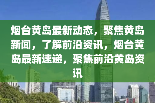 煙臺黃島最新動態(tài)，聚焦黃島新聞，了解前沿資訊，煙臺黃島最新速遞，聚焦前沿黃島資訊