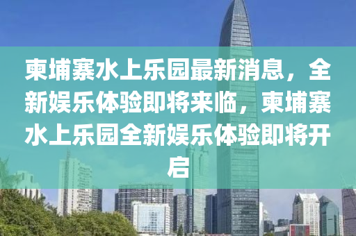 柬埔寨水上樂園最新消息，全新娛樂體驗即將來臨，柬埔寨水上樂園全新娛樂體驗即將開啟