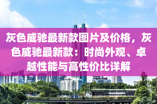 灰色威馳最新款圖片及價(jià)格，灰色威馳最新款：時尚外觀、卓越性能與高性價(jià)比詳解