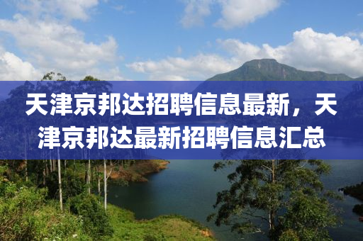 天津京邦達(dá)招聘信息最新，天津京邦達(dá)最新招聘信息匯總