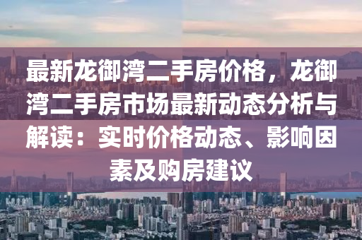 最新龍御灣二手房價(jià)格，龍御灣二手房市場最新動態(tài)分析與解讀：實(shí)時價(jià)格動態(tài)、影響因素及購房建議