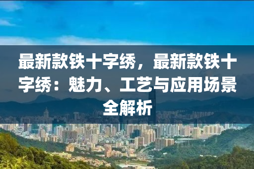 最新款鐵十字繡，最新款鐵十字繡：魅力、工藝與應(yīng)用場(chǎng)景全解析