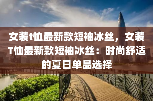 女裝t恤最新款短袖冰絲，女裝T恤最新款短袖冰絲：時尚舒適的夏日單品選擇